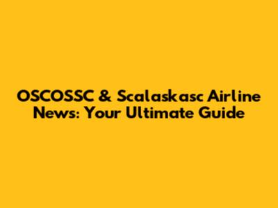 OSCOSSC & Scalaskasc Airline News: Your Ultimate Guide
