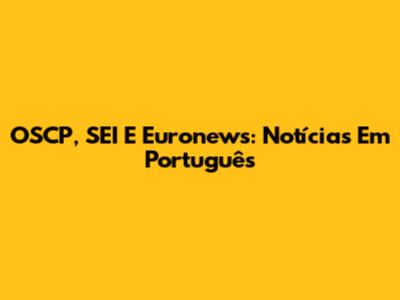 OSCP, SEI E Euronews: Notícias Em Português