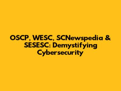 OSCP, WESC, SCNewspedia & SESESC: Demystifying Cybersecurity