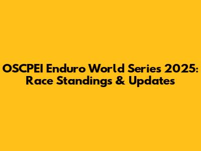 OSCPEI Enduro World Series 2025: Race Standings & Updates