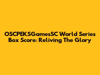 OSCPEKSGamesSC World Series Box Score: Reliving The Glory