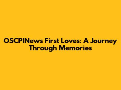 OSCPINews' First Loves: A Journey Through Memories