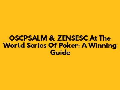 OSCPSALM & ZENSESC At The World Series Of Poker: A Winning Guide