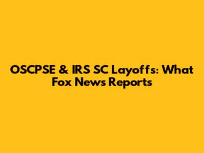 OSCPSE & IRS SC Layoffs: What Fox News Reports