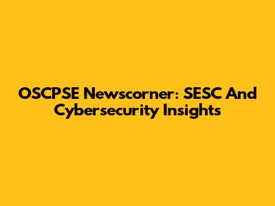 OSCPSE Newscorner: SESC And Cybersecurity Insights