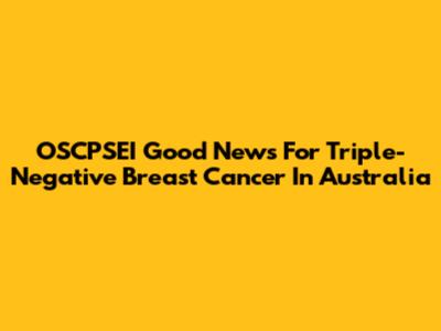 OSCPSEI Good News For Triple-Negative Breast Cancer In Australia