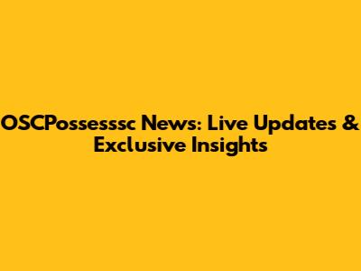 OSCPossesssc News: Live Updates & Exclusive Insights