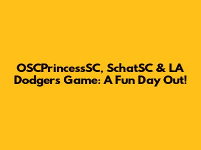 OSCPrincessSC, SchatSC & LA Dodgers Game: A Fun Day Out!