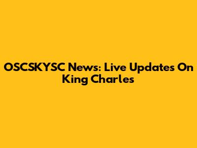 OSCSKYSC News: Live Updates On King Charles