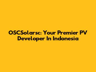 OSCSolarsc: Your Premier PV Developer In Indonesia