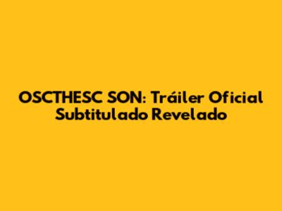 OSCTHESC SON: Tráiler Oficial Subtitulado Revelado