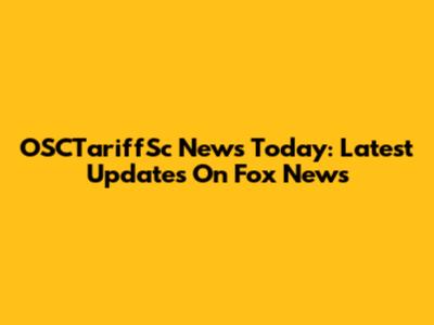 OSCTariffSc News Today: Latest Updates On Fox News