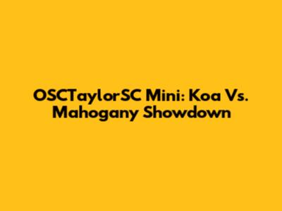 OSCTaylorSC Mini: Koa Vs. Mahogany Showdown