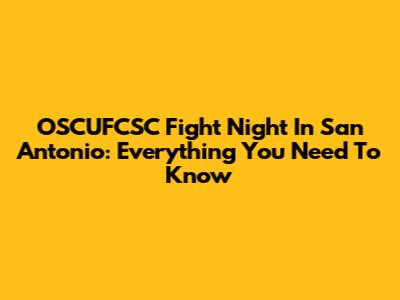 OSCUFCSC Fight Night In San Antonio: Everything You Need To Know