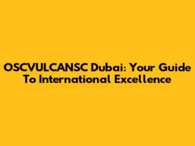 OSCVULCANSC Dubai: Your Guide To International Excellence