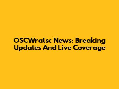 OSCWralsc News: Breaking Updates And Live Coverage