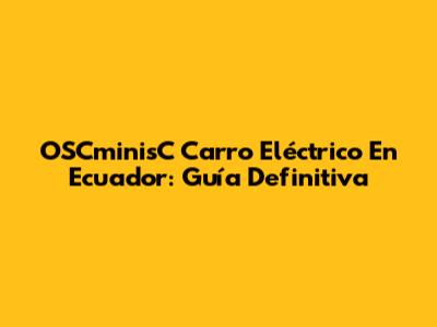 OSCminisC Carro Eléctrico En Ecuador: Guía Definitiva