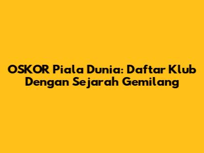 OSKOR Piala Dunia: Daftar Klub Dengan Sejarah Gemilang
