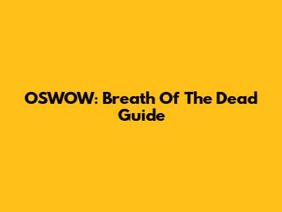 OSWOW: Breath Of The Dead Guide
