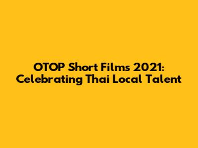 OTOP Short Films 2021: Celebrating Thai Local Talent