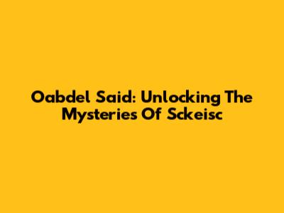 Oabdel Said: Unlocking The Mysteries Of Sckeisc