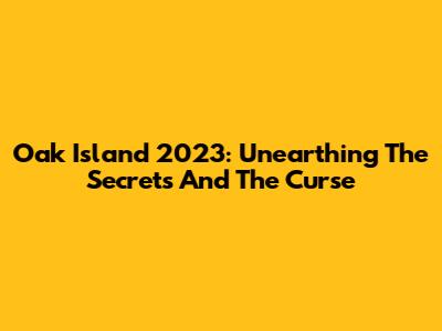 Oak Island 2023: Unearthing The Secrets And The Curse
