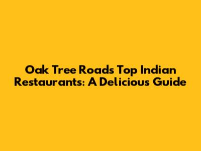 Oak Tree Road's Top Indian Restaurants: A Delicious Guide