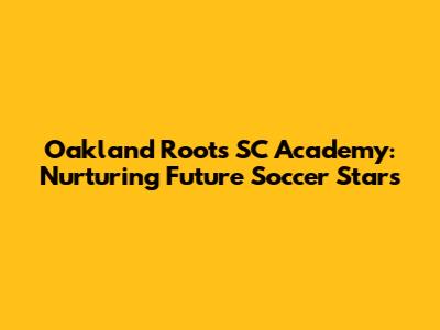 Oakland Roots SC Academy: Nurturing Future Soccer Stars