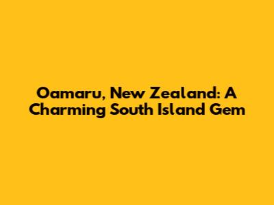 Oamaru, New Zealand: A Charming South Island Gem