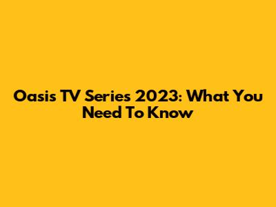 Oasis TV Series 2023: What You Need To Know
