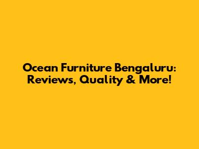 Ocean Furniture Bengaluru: Reviews, Quality & More!