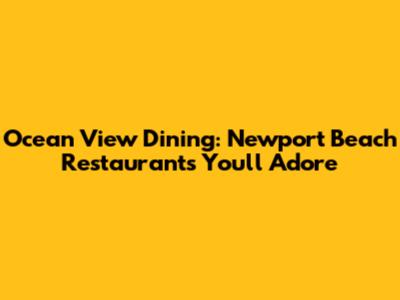 Ocean View Dining: Newport Beach Restaurants You'll Adore