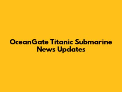 OceanGate Titanic Submarine News Updates