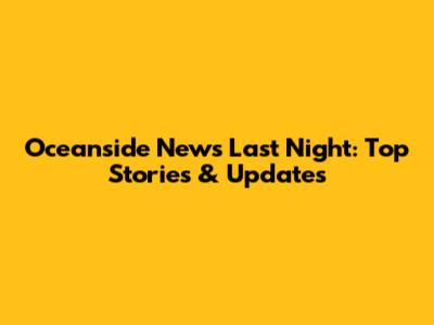Oceanside News Last Night: Top Stories & Updates