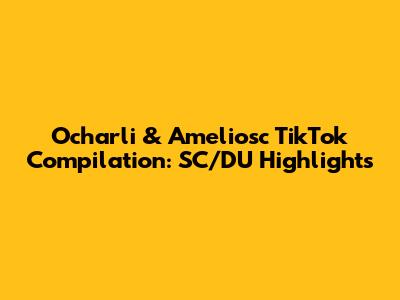 Ocharli & Ameliosc TikTok Compilation: SC/DU Highlights