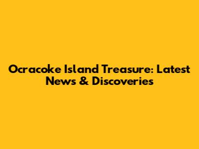 Ocracoke Island Treasure: Latest News & Discoveries