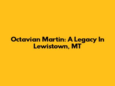 Octavian Martin: A Legacy In Lewistown, MT