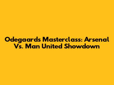 Odegaard's Masterclass: Arsenal Vs. Man United Showdown