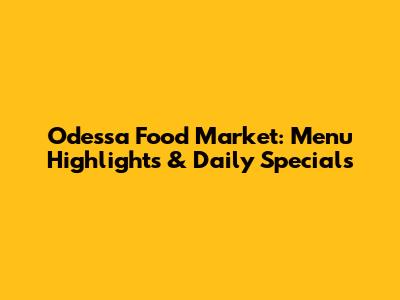Odessa Food Market: Menu Highlights & Daily Specials