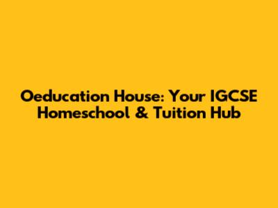 Oeducation House: Your IGCSE Homeschool & Tuition Hub