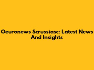 Oeuronews Scrussiasc: Latest News And Insights
