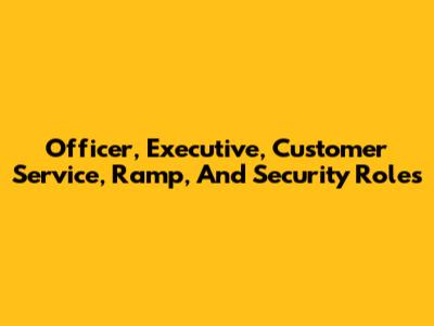 Officer, Executive, Customer Service, Ramp, And Security Roles