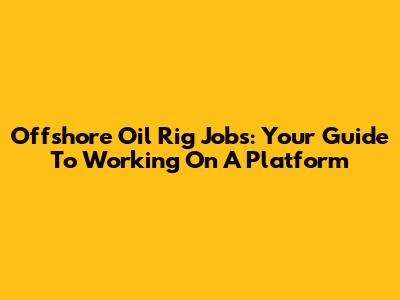 Offshore Oil Rig Jobs: Your Guide To Working On A Platform