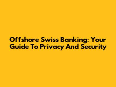Offshore Swiss Banking: Your Guide To Privacy And Security