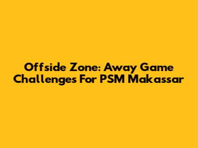 Offside Zone: Away Game Challenges For PSM Makassar