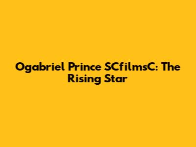 Ogabriel Prince SCfilmsC: The Rising Star