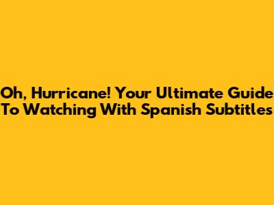 Oh, Hurricane! Your Ultimate Guide To Watching With Spanish Subtitles