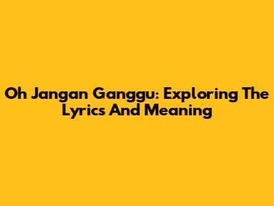 Oh Jangan Ganggu: Exploring The Lyrics And Meaning