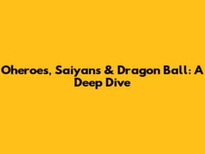Oheroes, Saiyans & Dragon Ball: A Deep Dive