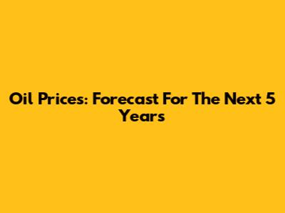 Oil Prices: Forecast For The Next 5 Years